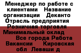 Менеджер по работе с клиентами › Название организации ­ Деканто › Отрасль предприятия ­ Розничная торговля › Минимальный оклад ­ 25 000 - Все города Работа » Вакансии   . Кировская обл.,Леваши д.